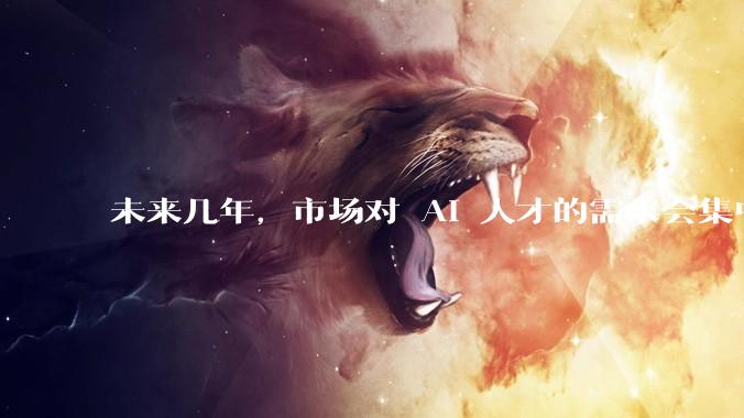 未来几年，市场对 AI 人才的需求会集中在哪几个方向？