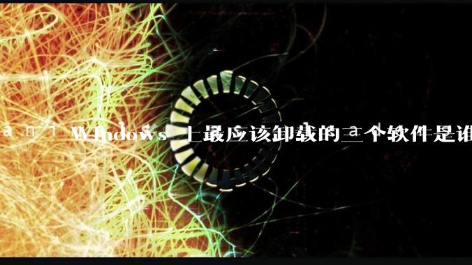 Windows 上最应该卸载的三个软件是谁？