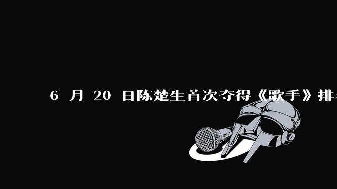 6 月 20 日陈楚生首次夺得《歌手》排名第一名，这个结果背后的标准和机制是什么？