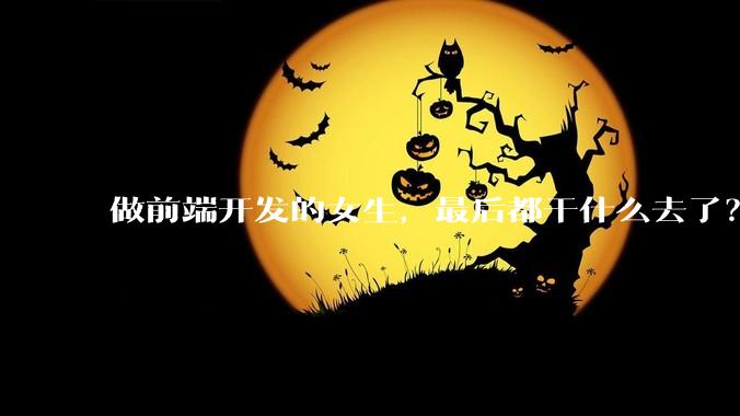 做前端开发的女生，最后都干什么去了？