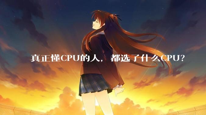 真正懂CPU的人，都选了什么CPU？