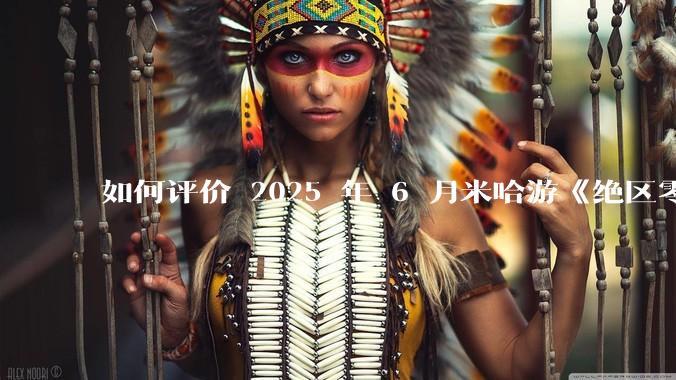 如何评价 2025 年 6 月米哈游《绝区零》2.0 下半卡池，橘福福，凯撒？