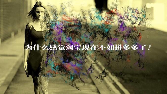 为什么感觉淘宝现在不如拼多多了？