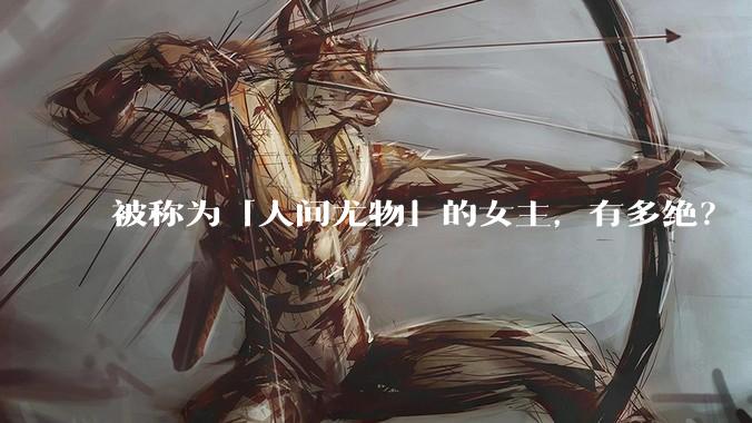 被称为「人间尤物」的女主，有多绝？