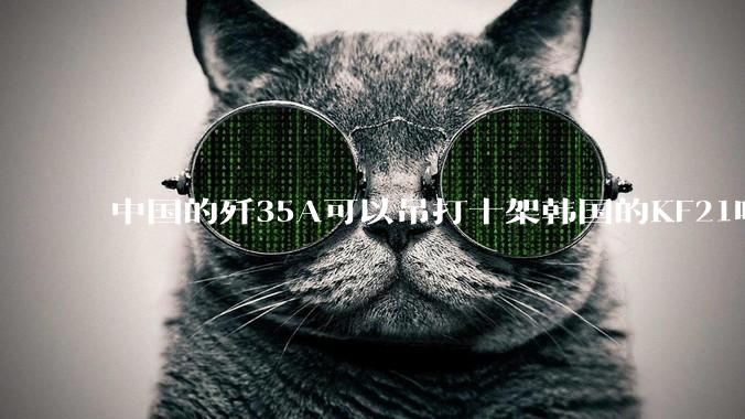 中国的歼35A可以吊打十架韩国的KF21吗?