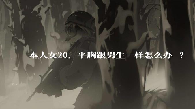 本人女20，平胸跟男生一样怎么办 ?